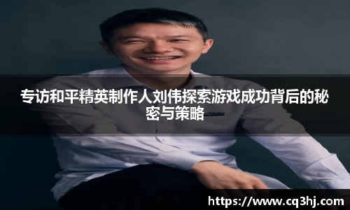 专访和平精英制作人刘伟探索游戏成功背后的秘密与策略