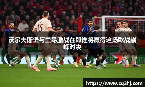沃尔夫斯堡与里昂激战在即谁将赢得这场欧战巅峰对决